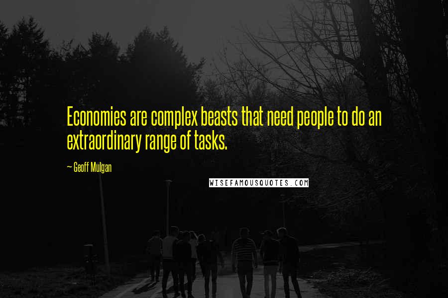 Geoff Mulgan Quotes: Economies are complex beasts that need people to do an extraordinary range of tasks.