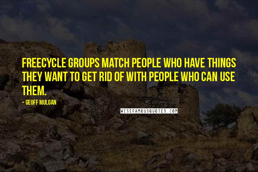 Geoff Mulgan Quotes: Freecycle groups match people who have things they want to get rid of with people who can use them.