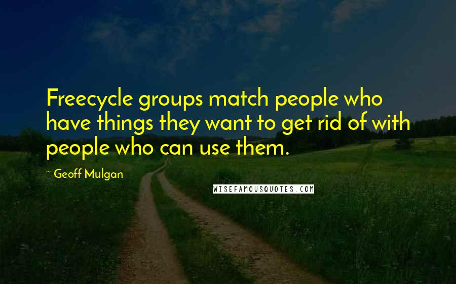 Geoff Mulgan Quotes: Freecycle groups match people who have things they want to get rid of with people who can use them.