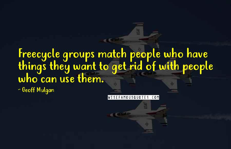 Geoff Mulgan Quotes: Freecycle groups match people who have things they want to get rid of with people who can use them.