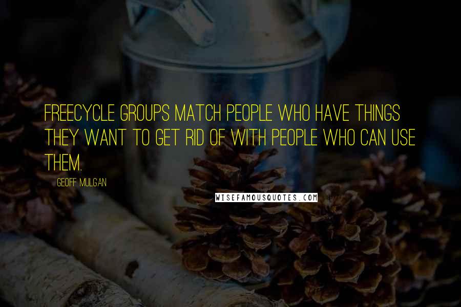 Geoff Mulgan Quotes: Freecycle groups match people who have things they want to get rid of with people who can use them.