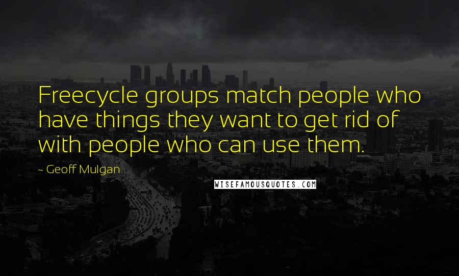Geoff Mulgan Quotes: Freecycle groups match people who have things they want to get rid of with people who can use them.