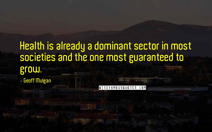 Geoff Mulgan Quotes: Health is already a dominant sector in most societies and the one most guaranteed to grow.