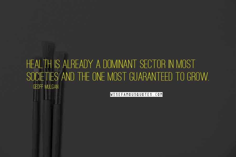 Geoff Mulgan Quotes: Health is already a dominant sector in most societies and the one most guaranteed to grow.