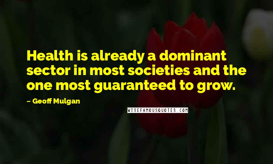 Geoff Mulgan Quotes: Health is already a dominant sector in most societies and the one most guaranteed to grow.