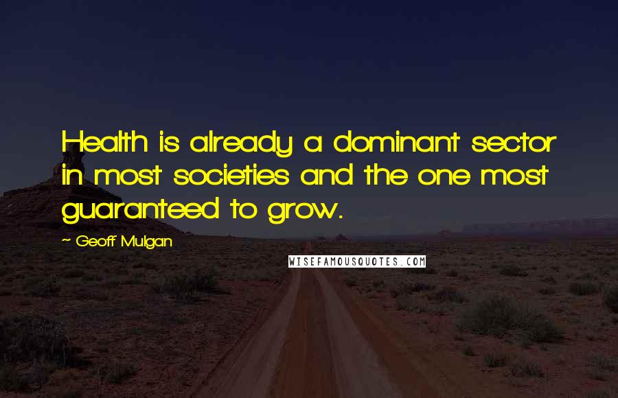 Geoff Mulgan Quotes: Health is already a dominant sector in most societies and the one most guaranteed to grow.