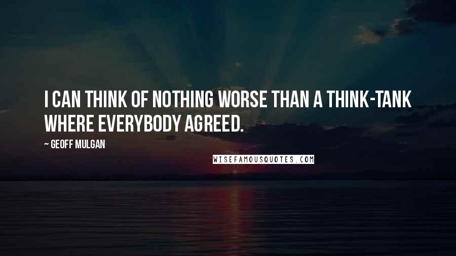 Geoff Mulgan Quotes: I can think of nothing worse than a think-tank where everybody agreed.