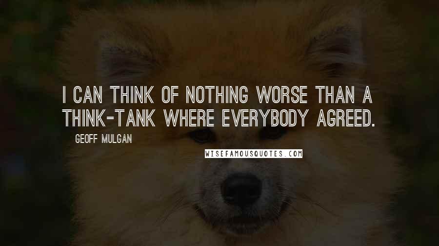 Geoff Mulgan Quotes: I can think of nothing worse than a think-tank where everybody agreed.
