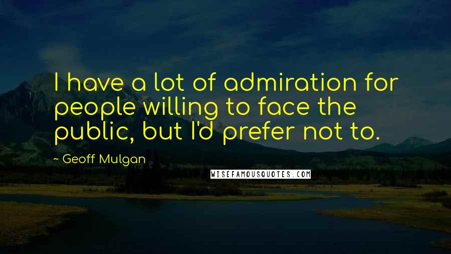 Geoff Mulgan Quotes: I have a lot of admiration for people willing to face the public, but I'd prefer not to.