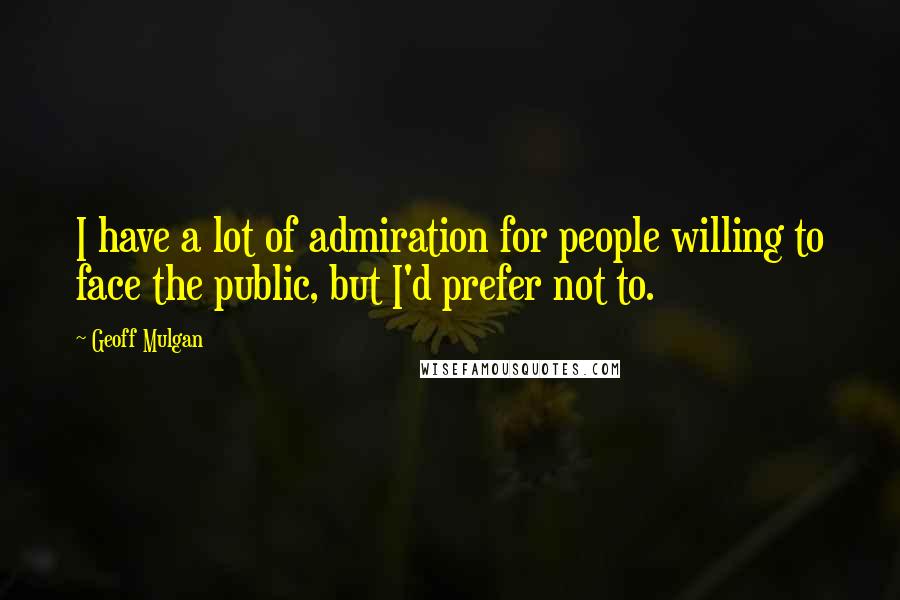 Geoff Mulgan Quotes: I have a lot of admiration for people willing to face the public, but I'd prefer not to.