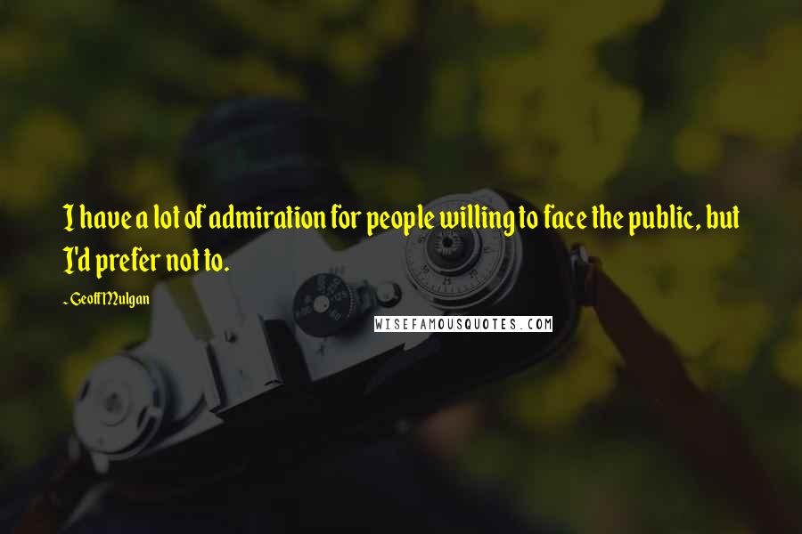 Geoff Mulgan Quotes: I have a lot of admiration for people willing to face the public, but I'd prefer not to.