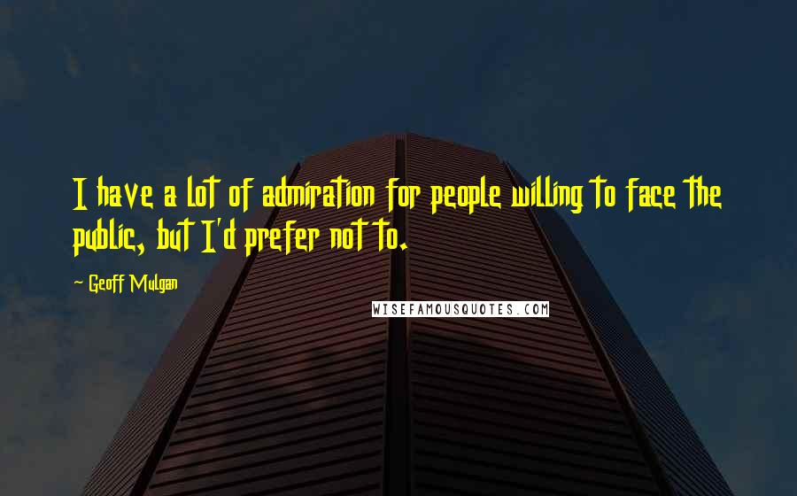 Geoff Mulgan Quotes: I have a lot of admiration for people willing to face the public, but I'd prefer not to.