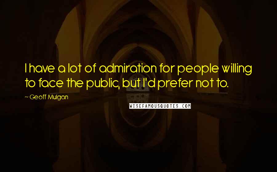 Geoff Mulgan Quotes: I have a lot of admiration for people willing to face the public, but I'd prefer not to.