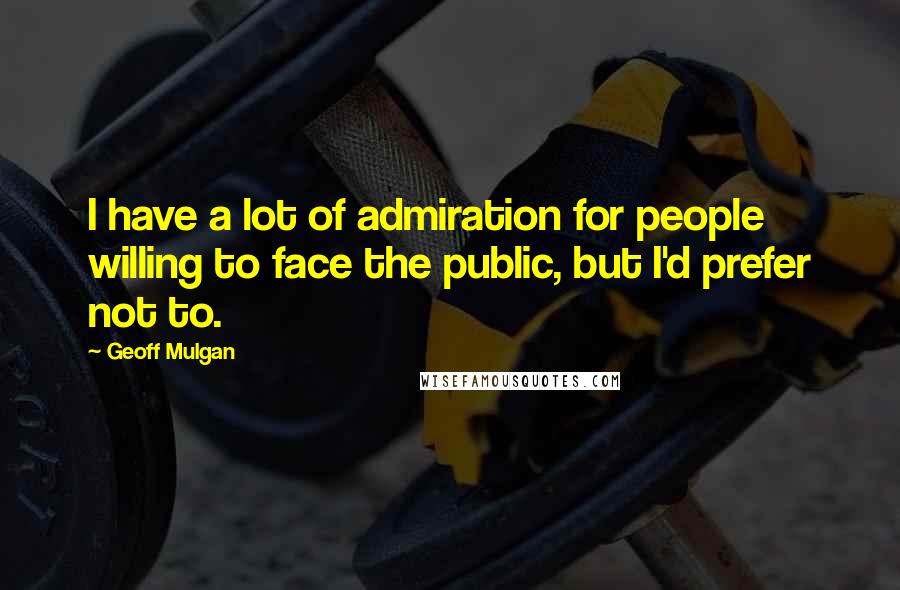 Geoff Mulgan Quotes: I have a lot of admiration for people willing to face the public, but I'd prefer not to.