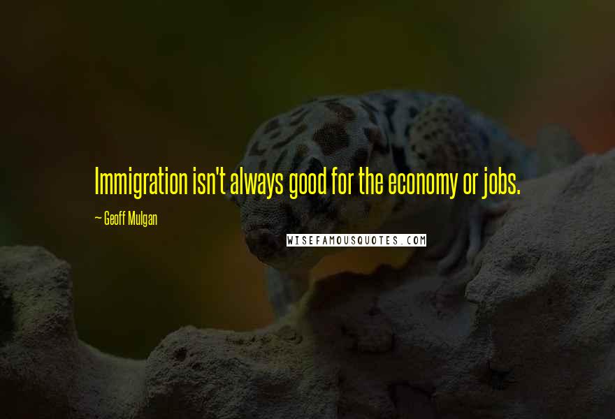 Geoff Mulgan Quotes: Immigration isn't always good for the economy or jobs.