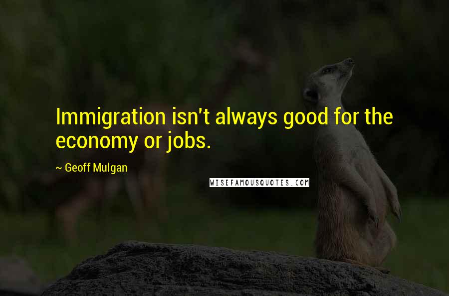 Geoff Mulgan Quotes: Immigration isn't always good for the economy or jobs.