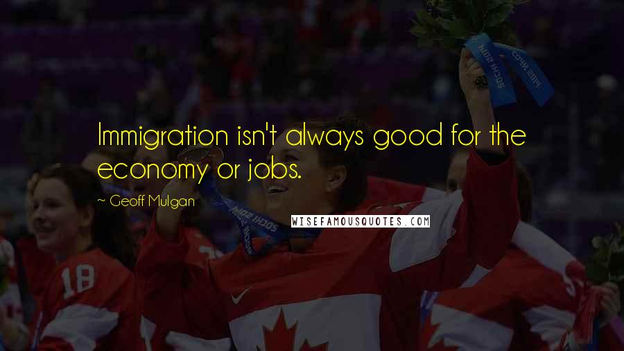 Geoff Mulgan Quotes: Immigration isn't always good for the economy or jobs.