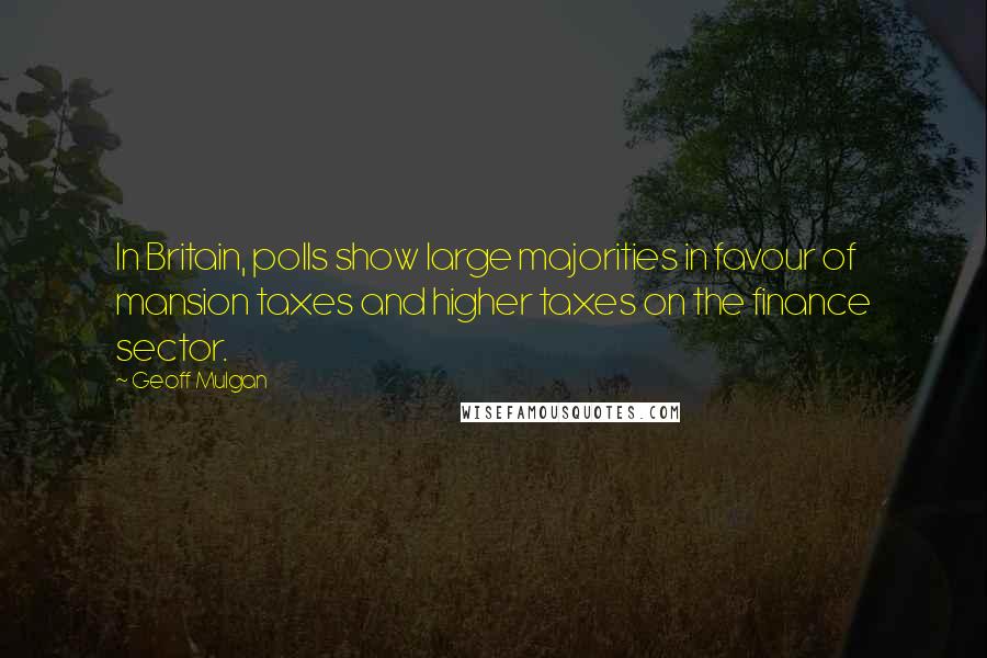 Geoff Mulgan Quotes: In Britain, polls show large majorities in favour of mansion taxes and higher taxes on the finance sector.