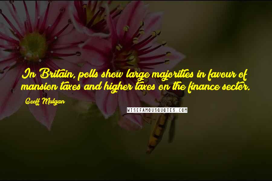 Geoff Mulgan Quotes: In Britain, polls show large majorities in favour of mansion taxes and higher taxes on the finance sector.