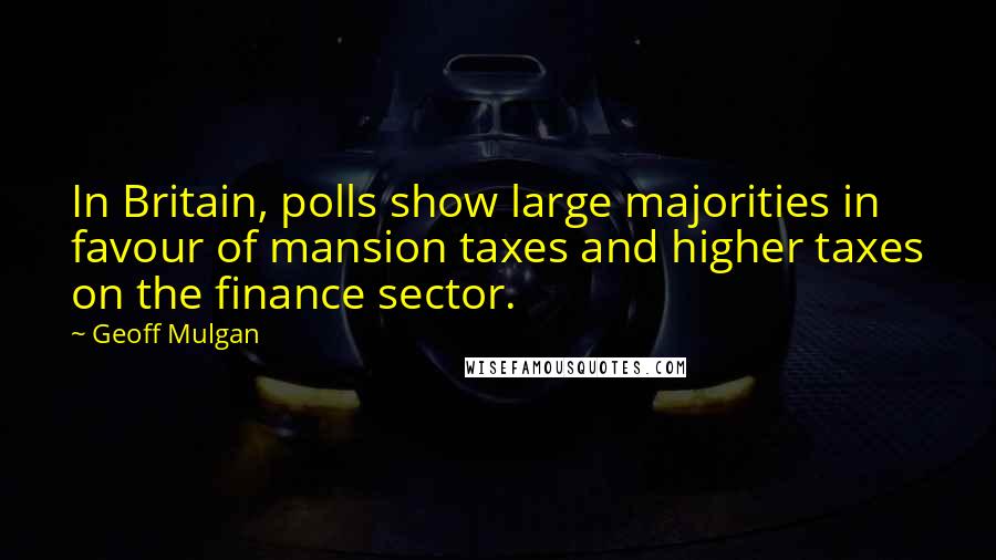 Geoff Mulgan Quotes: In Britain, polls show large majorities in favour of mansion taxes and higher taxes on the finance sector.