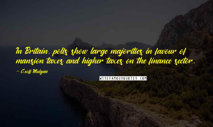 Geoff Mulgan Quotes: In Britain, polls show large majorities in favour of mansion taxes and higher taxes on the finance sector.