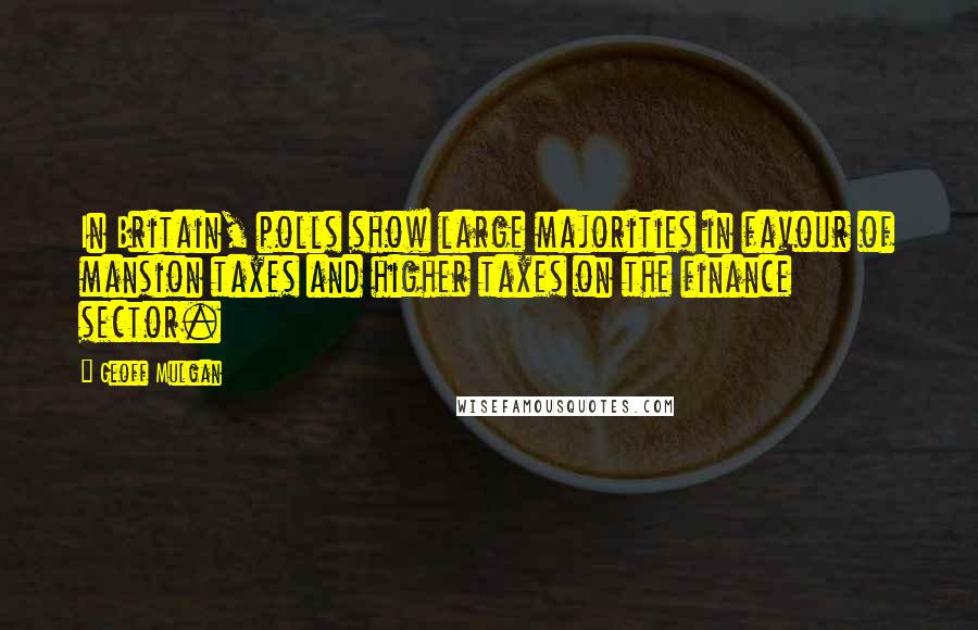 Geoff Mulgan Quotes: In Britain, polls show large majorities in favour of mansion taxes and higher taxes on the finance sector.