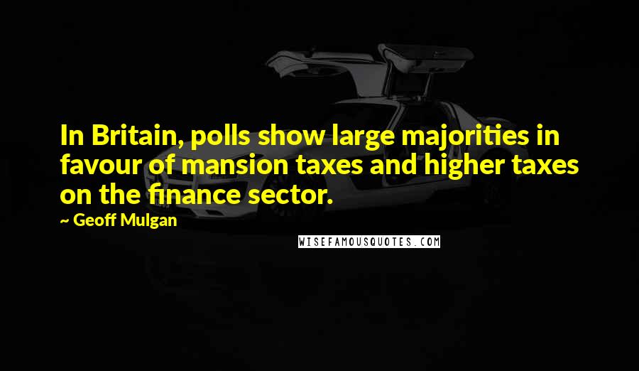 Geoff Mulgan Quotes: In Britain, polls show large majorities in favour of mansion taxes and higher taxes on the finance sector.