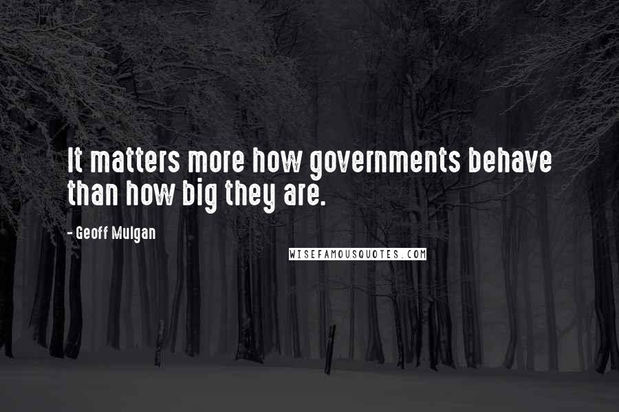 Geoff Mulgan Quotes: It matters more how governments behave than how big they are.