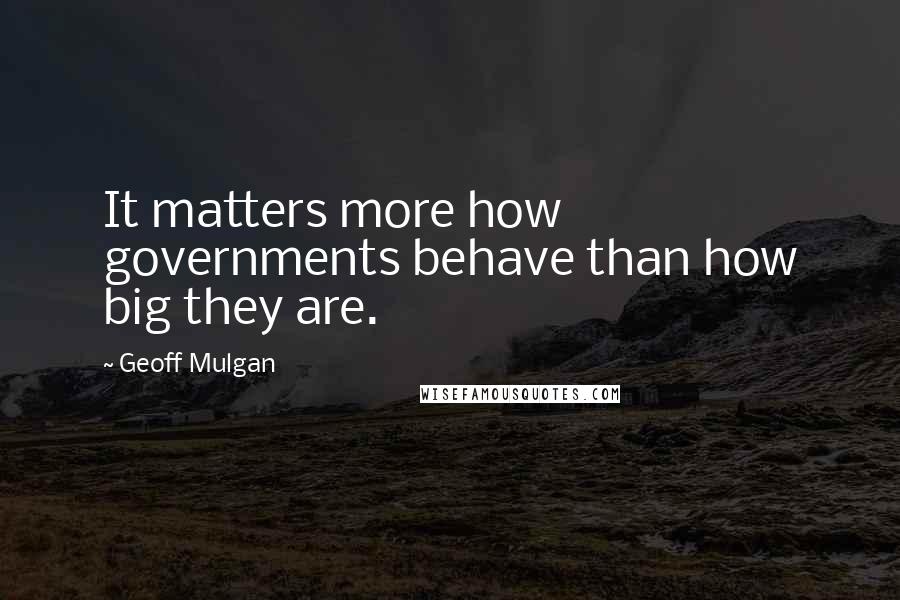 Geoff Mulgan Quotes: It matters more how governments behave than how big they are.