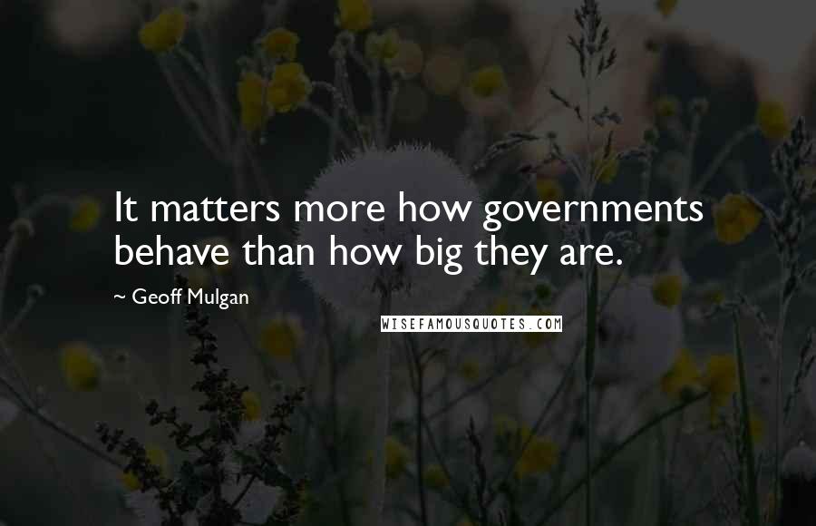 Geoff Mulgan Quotes: It matters more how governments behave than how big they are.