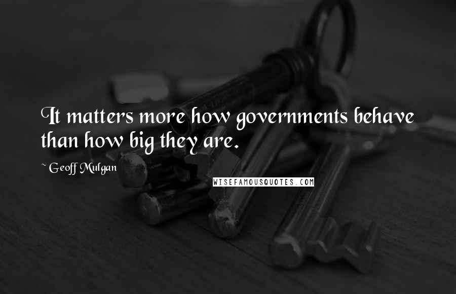 Geoff Mulgan Quotes: It matters more how governments behave than how big they are.