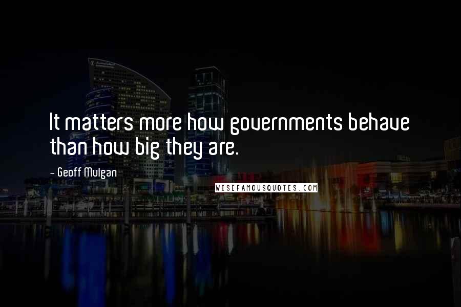 Geoff Mulgan Quotes: It matters more how governments behave than how big they are.