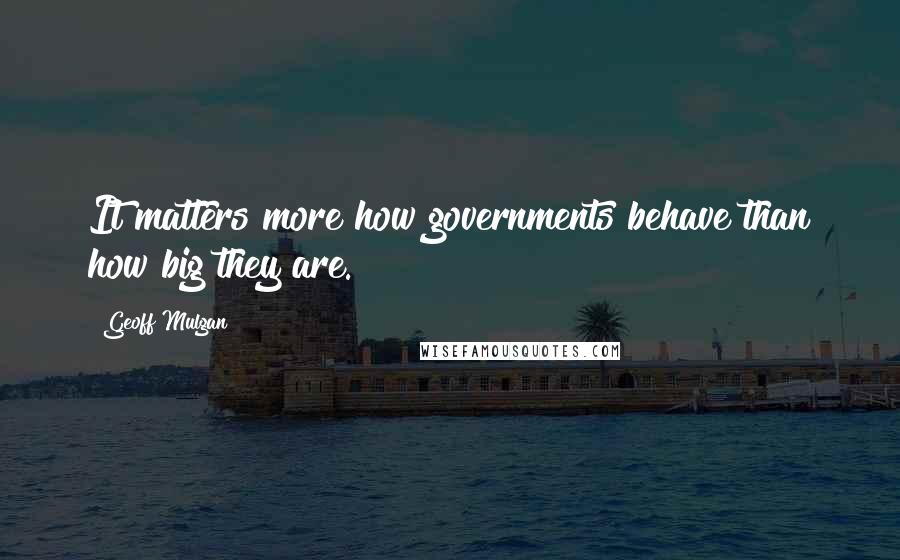 Geoff Mulgan Quotes: It matters more how governments behave than how big they are.