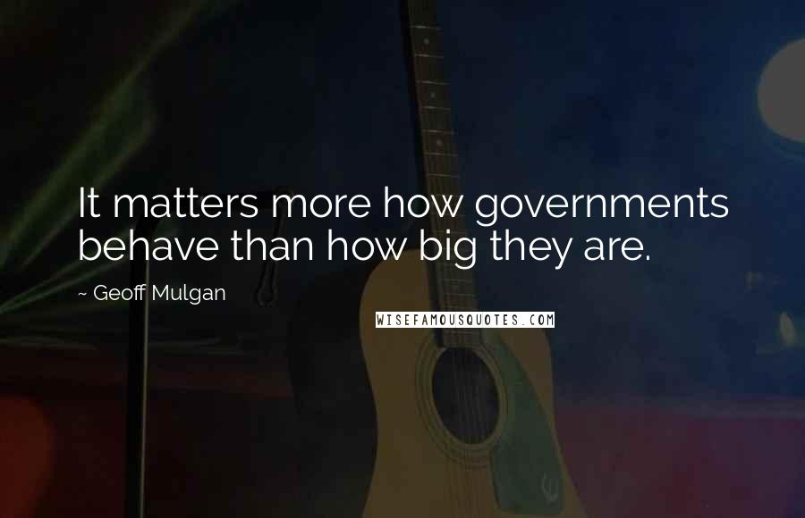 Geoff Mulgan Quotes: It matters more how governments behave than how big they are.