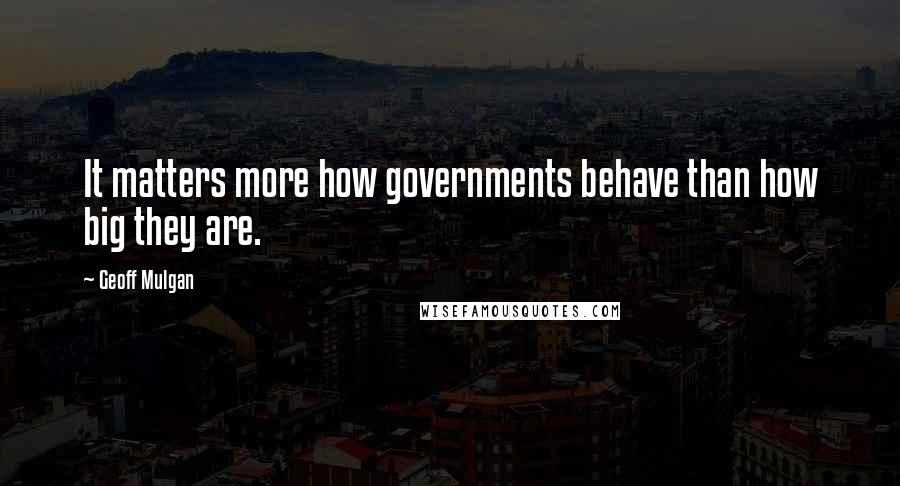 Geoff Mulgan Quotes: It matters more how governments behave than how big they are.