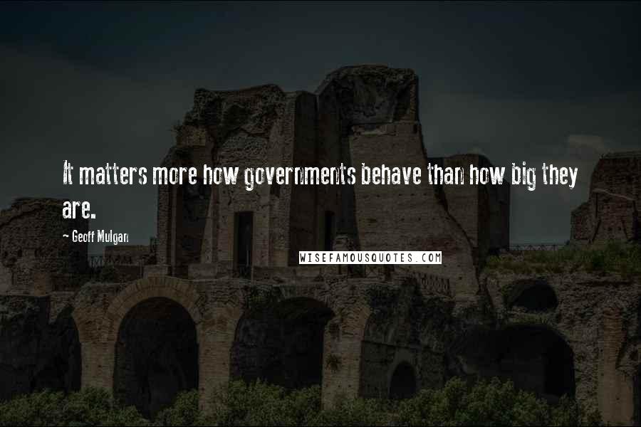 Geoff Mulgan Quotes: It matters more how governments behave than how big they are.