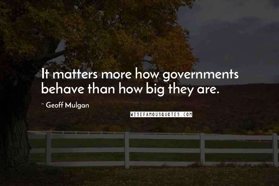 Geoff Mulgan Quotes: It matters more how governments behave than how big they are.