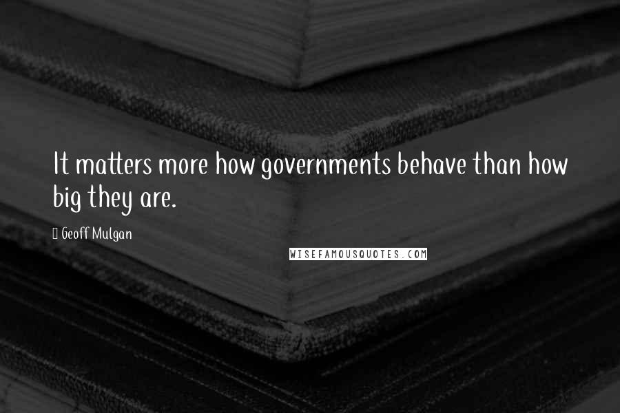 Geoff Mulgan Quotes: It matters more how governments behave than how big they are.