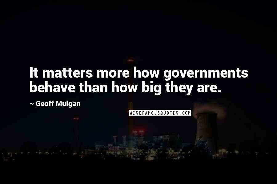 Geoff Mulgan Quotes: It matters more how governments behave than how big they are.