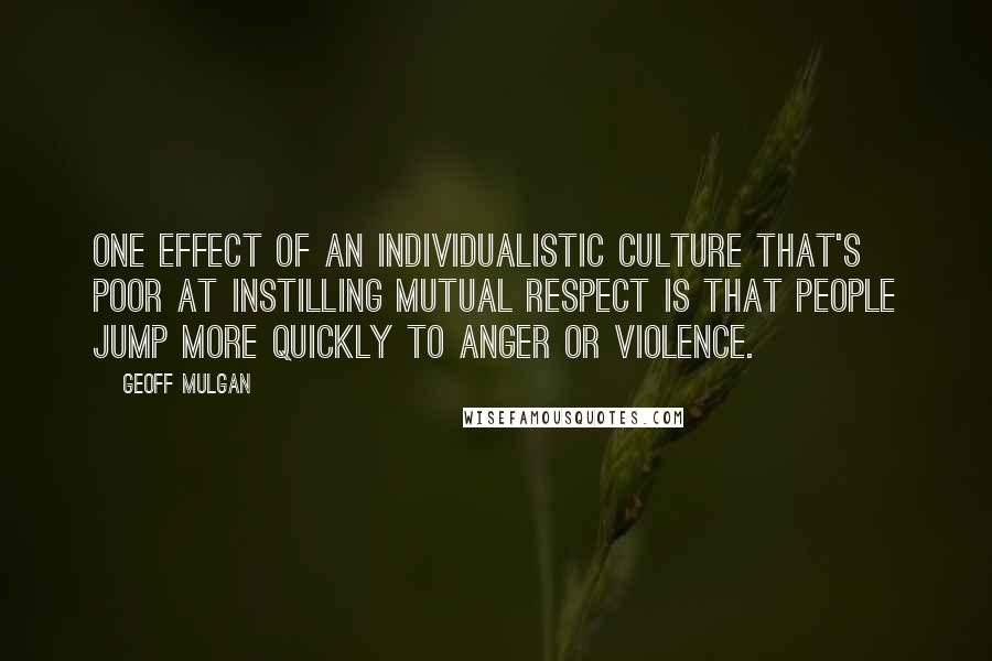 Geoff Mulgan Quotes: One effect of an individualistic culture that's poor at instilling mutual respect is that people jump more quickly to anger or violence.