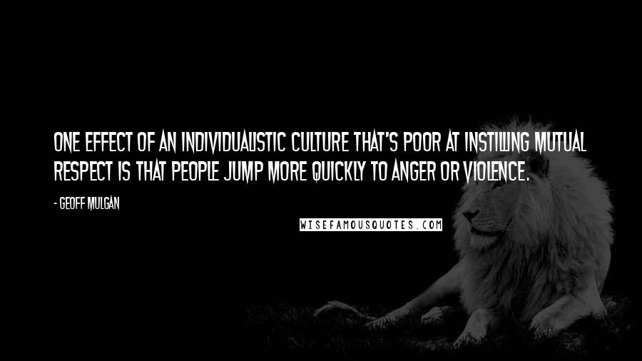 Geoff Mulgan Quotes: One effect of an individualistic culture that's poor at instilling mutual respect is that people jump more quickly to anger or violence.