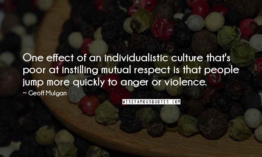 Geoff Mulgan Quotes: One effect of an individualistic culture that's poor at instilling mutual respect is that people jump more quickly to anger or violence.