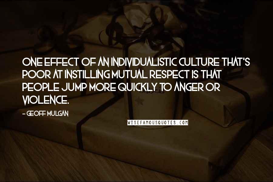 Geoff Mulgan Quotes: One effect of an individualistic culture that's poor at instilling mutual respect is that people jump more quickly to anger or violence.