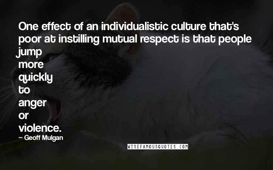 Geoff Mulgan Quotes: One effect of an individualistic culture that's poor at instilling mutual respect is that people jump more quickly to anger or violence.