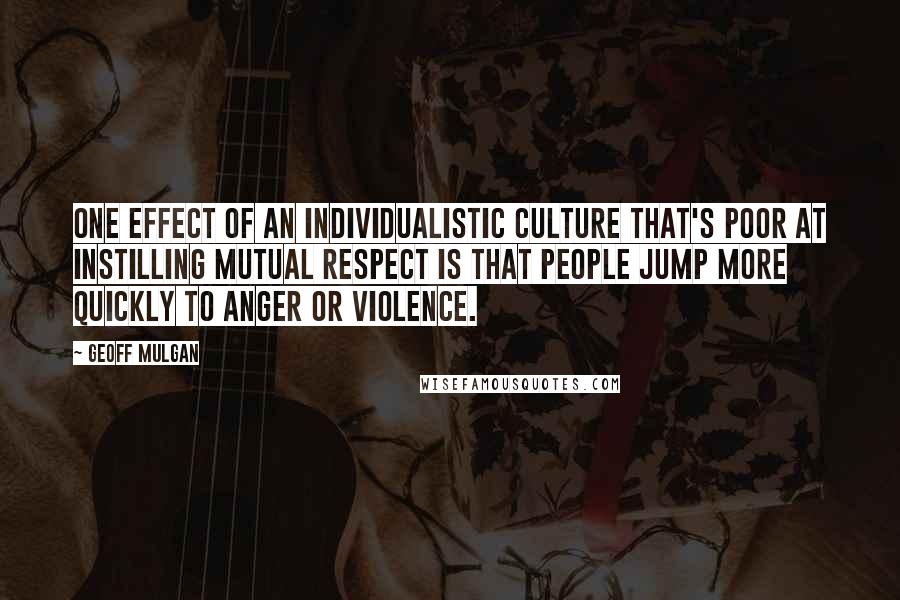 Geoff Mulgan Quotes: One effect of an individualistic culture that's poor at instilling mutual respect is that people jump more quickly to anger or violence.