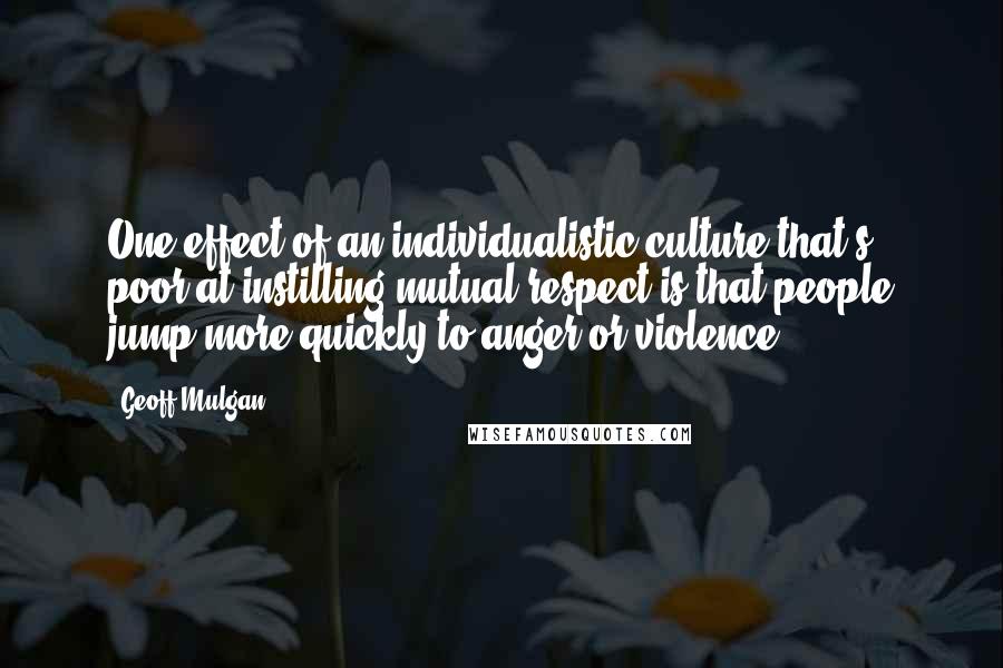 Geoff Mulgan Quotes: One effect of an individualistic culture that's poor at instilling mutual respect is that people jump more quickly to anger or violence.