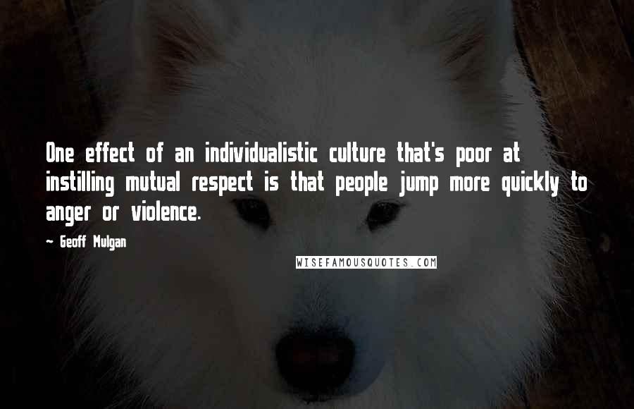 Geoff Mulgan Quotes: One effect of an individualistic culture that's poor at instilling mutual respect is that people jump more quickly to anger or violence.