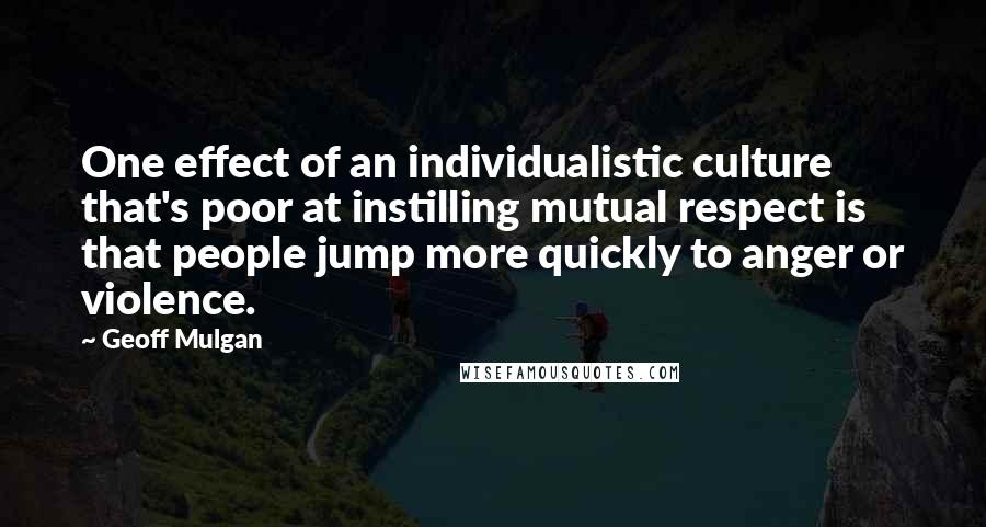 Geoff Mulgan Quotes: One effect of an individualistic culture that's poor at instilling mutual respect is that people jump more quickly to anger or violence.