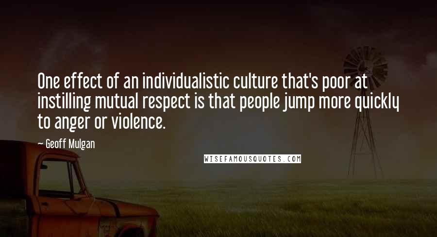 Geoff Mulgan Quotes: One effect of an individualistic culture that's poor at instilling mutual respect is that people jump more quickly to anger or violence.