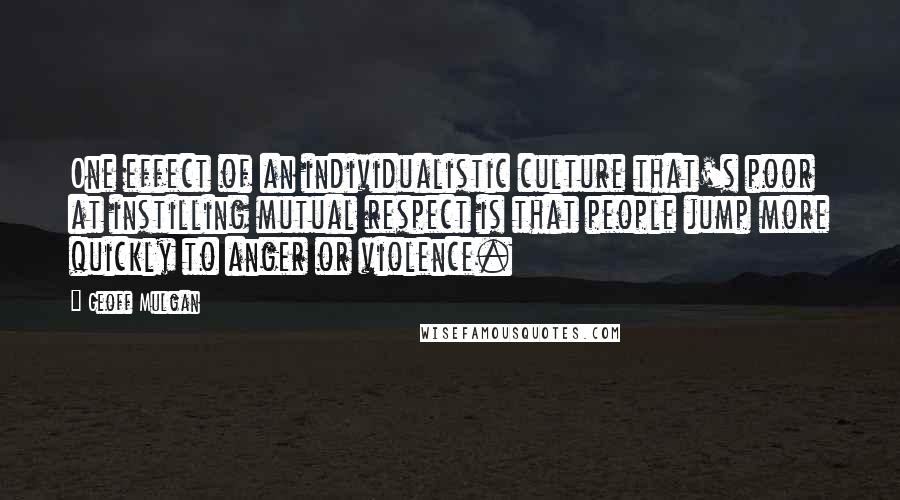 Geoff Mulgan Quotes: One effect of an individualistic culture that's poor at instilling mutual respect is that people jump more quickly to anger or violence.